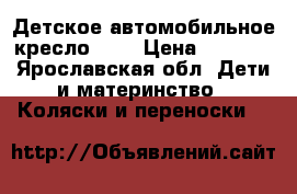 Детское автомобильное кресло   0 › Цена ­ 2 000 - Ярославская обл. Дети и материнство » Коляски и переноски   